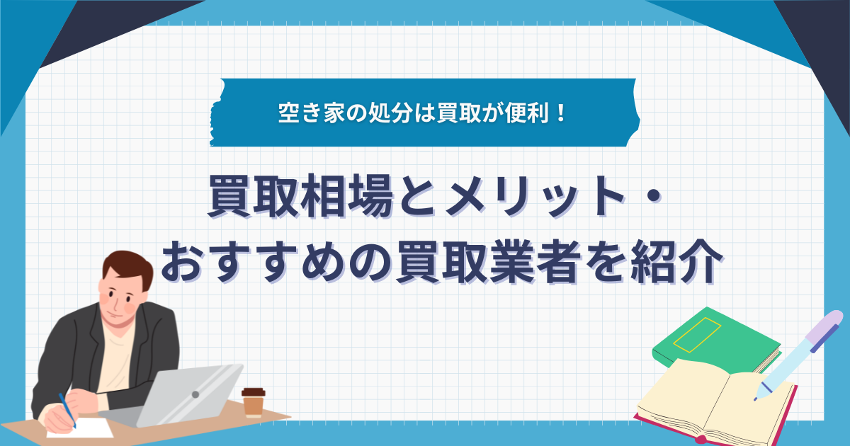 空き家の処分は買取が便利！買取相場とメリット・おすすめの買取業者を紹介