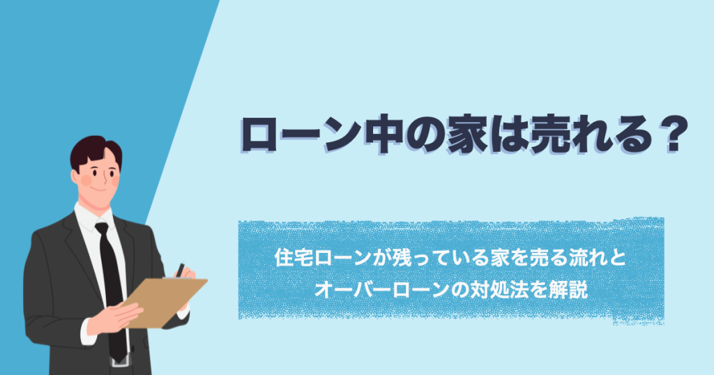 ローン中の家は売れる？住宅ローンが残っている家を売る流れとオーバーローンの対処法