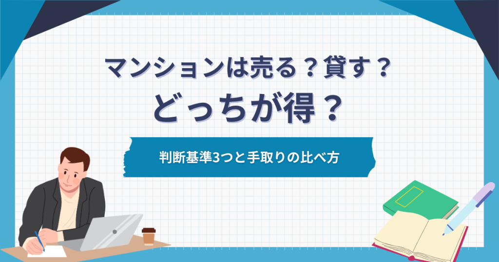マンションは売る？貸す？どっちが得？判断基準3つと手取りの比べ方