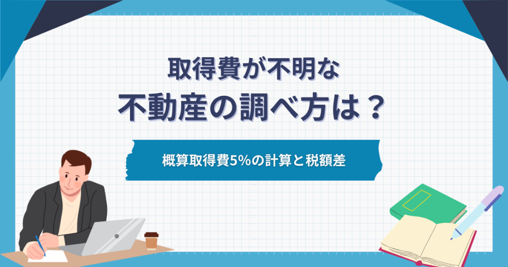 取得費が不明な不動産の調べ方は？概算取得費5％の計算と税額差