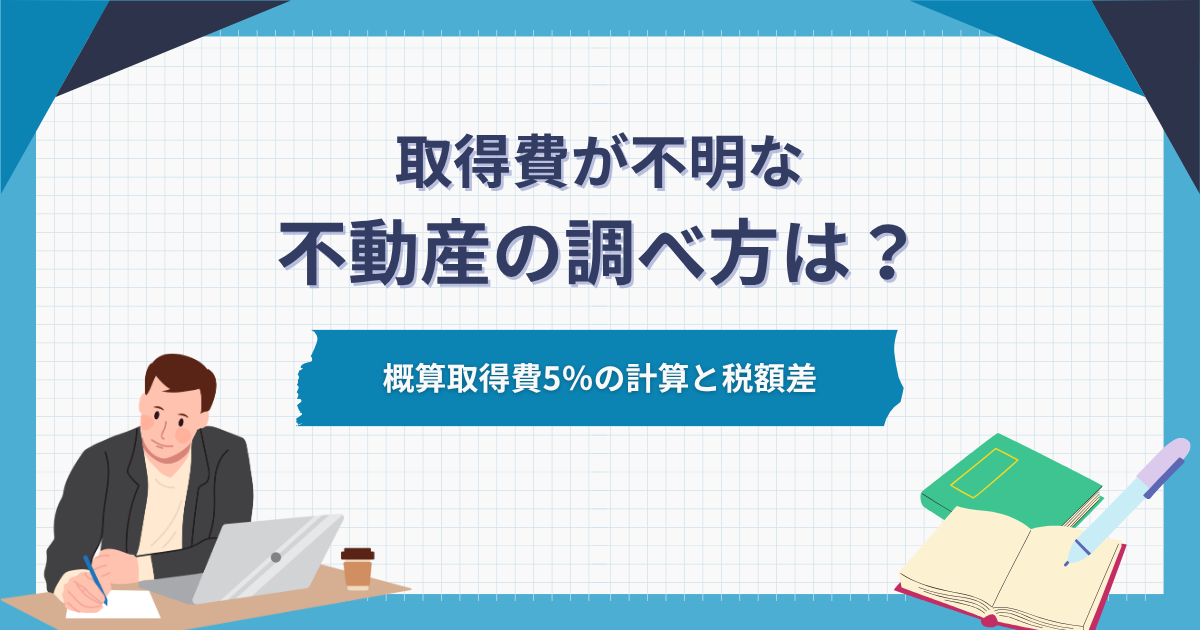 取得費が不明な不動産の調べ方は?概算取得費5%の計算と税額差