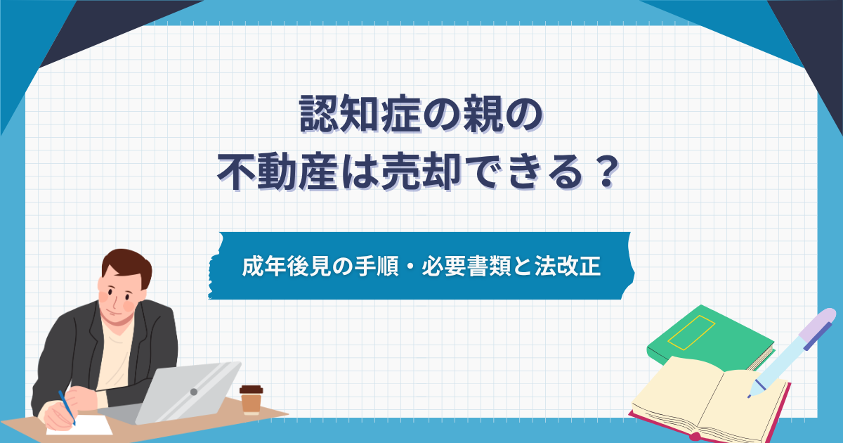 認知症の親の不動産は売却できる?成年後見の手順・必要書類と法改正