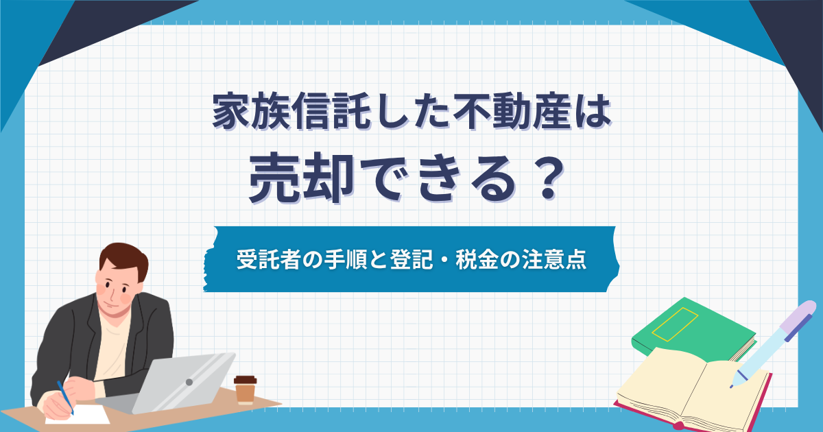 家族信託した不動産は売却できる?受託者の手順と登記・税金の注意点