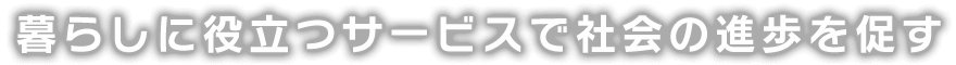 暮らしに役立つサービスで社会の進歩を促す